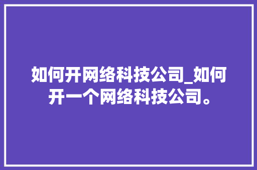 如何开网络科技公司_如何开一个网络科技公司。 如何开网络科技公司_如何开一个网络科技公司。 网站建设公司