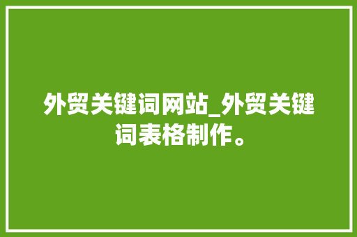 外贸关键词网站_外贸关键词表格制作。 外贸关键词网站_外贸关键词表格制作。 SEO关键词