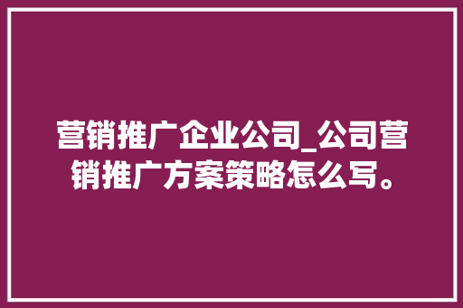 营销推广企业公司_公司营销推广方案策略怎么写。 营销推广企业公司_公司营销推广方案策略怎么写。 网站建设公司