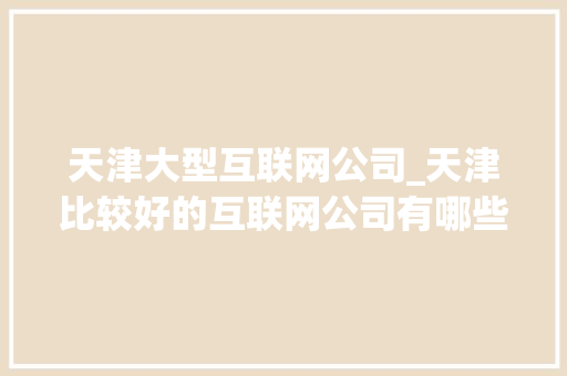 天津大型互联网公司_天津比较好的互联网公司有哪些。 天津大型互联网公司_天津比较好的互联网公司有哪些。 网站建设公司