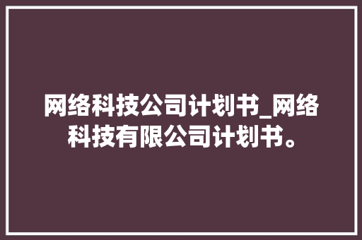 网络科技公司计划书_网络科技有限公司计划书。 网络科技公司计划书_网络科技有限公司计划书。 网站建设公司