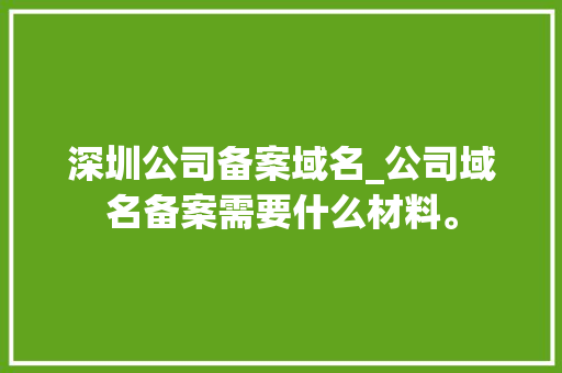 深圳公司备案域名_公司域名备案需要什么材料。 深圳公司备案域名_公司域名备案需要什么材料。 网站建设公司