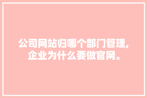 公司网站归哪个部门管理,企业为什么要做官网。 公司网站归哪个部门管理,企业为什么要做官网。 SEO关键词