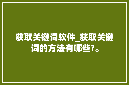 获取关键词软件_获取关键词的方法有哪些?。 获取关键词软件_获取关键词的方法有哪些?。 SEO关键词