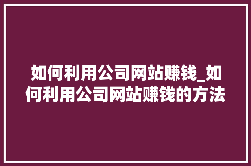如何利用公司网站赚钱_如何利用公司网站赚钱的方法。 如何利用公司网站赚钱_如何利用公司网站赚钱的方法。 网站建设公司