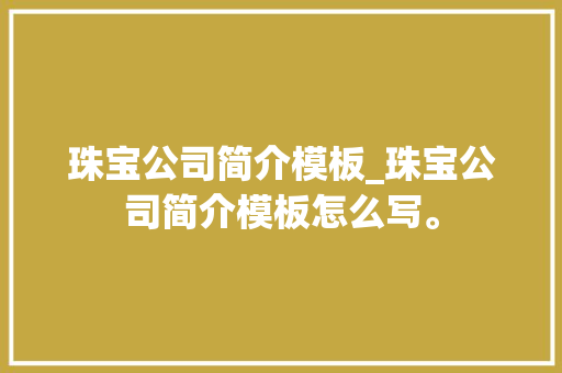 珠宝公司简介模板_珠宝公司简介模板怎么写。 珠宝公司简介模板_珠宝公司简介模板怎么写。 网站建设公司
