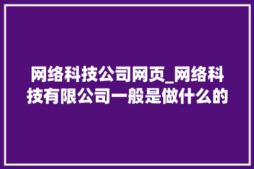 网络科技公司网页_网络科技有限公司一般是做什么的。 网络科技公司网页_网络科技有限公司一般是做什么的。 网站建设公司