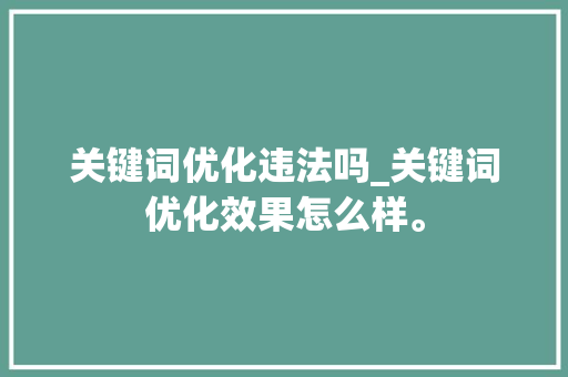 关键词优化违法吗_关键词优化效果怎么样。 关键词优化违法吗_关键词优化效果怎么样。 SEO关键词