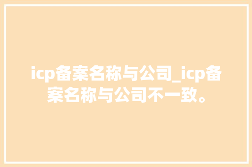 icp备案名称与公司_icp备案名称与公司不一致。 icp备案名称与公司_icp备案名称与公司不一致。 网站建设公司