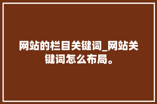 网站的栏目关键词_网站关键词怎么布局。 SEO关键词 网站的栏目关键词_网站关键词怎么布局。 网站的栏目关键词_网站关键词怎么布局。 SEO关键词