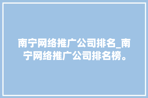 南宁网络推广公司排名_南宁网络推广公司排名榜。 南宁网络推广公司排名_南宁网络推广公司排名榜。 网站建设公司