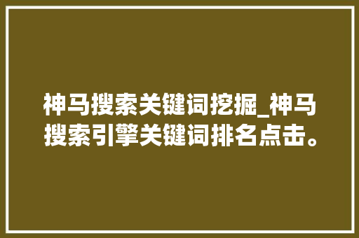 神马搜索关键词挖掘_神马搜索引擎关键词排名点击。 神马搜索关键词挖掘_神马搜索引擎关键词排名点击。 SEO关键词