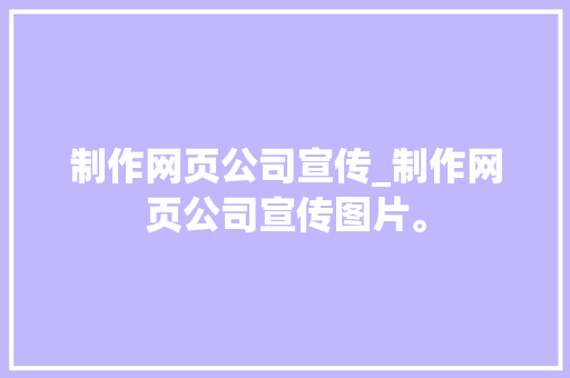 制作网页公司宣传_制作网页公司宣传图片。 制作网页公司宣传_制作网页公司宣传图片。 网站建设公司