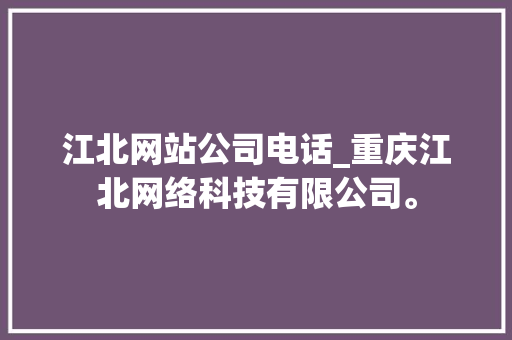 江北网站公司电话_重庆江北网络科技有限公司。 江北网站公司电话_重庆江北网络科技有限公司。 网站建设公司