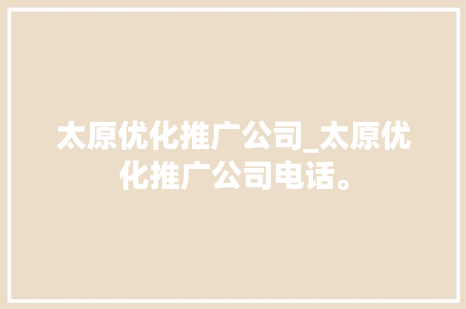 太原优化推广公司_太原优化推广公司电话。 太原优化推广公司_太原优化推广公司电话。 网站建设公司
