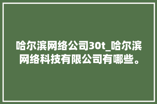 哈尔滨网络公司30t_哈尔滨网络科技有限公司有哪些。 哈尔滨网络公司30t_哈尔滨网络科技有限公司有哪些。 网站建设公司