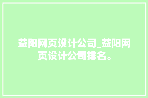 益阳网页设计公司_益阳网页设计公司排名。 益阳网页设计公司_益阳网页设计公司排名。 网站建设公司