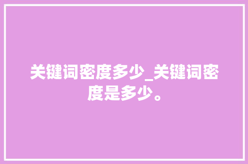 关键词密度多少_关键词密度是多少。 关键词密度多少_关键词密度是多少。 SEO关键词