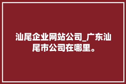 汕尾企业网站公司_广东汕尾市公司在哪里。 汕尾企业网站公司_广东汕尾市公司在哪里。 网站建设公司