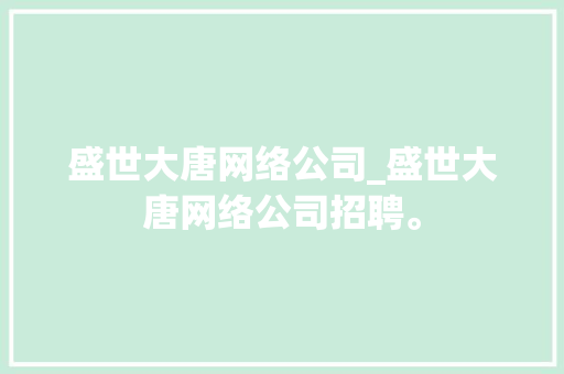 盛世大唐网络公司_盛世大唐网络公司招聘。 盛世大唐网络公司_盛世大唐网络公司招聘。 网站建设公司