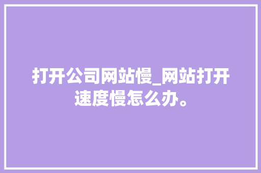 打开公司网站慢_网站打开速度慢怎么办。