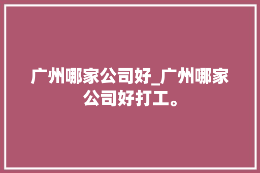 广州哪家公司好_广州哪家公司好打工。 广州哪家公司好_广州哪家公司好打工。 网站建设公司