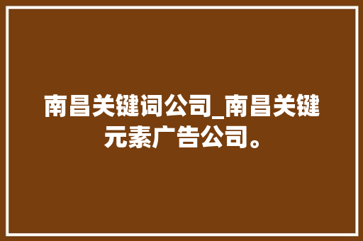 南昌关键词公司_南昌关键元素广告公司。 南昌关键词公司_南昌关键元素广告公司。 网站建设公司