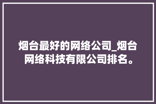 烟台最好的网络公司_烟台网络科技有限公司排名。 烟台最好的网络公司_烟台网络科技有限公司排名。 网站建设公司