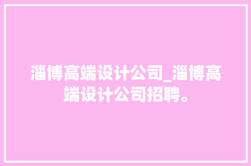 淄博高端设计公司_淄博高端设计公司招聘。
