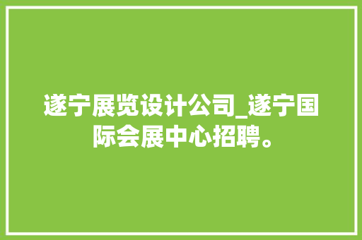遂宁展览设计公司_遂宁国际会展中心招聘。 遂宁展览设计公司_遂宁国际会展中心招聘。 网站建设公司