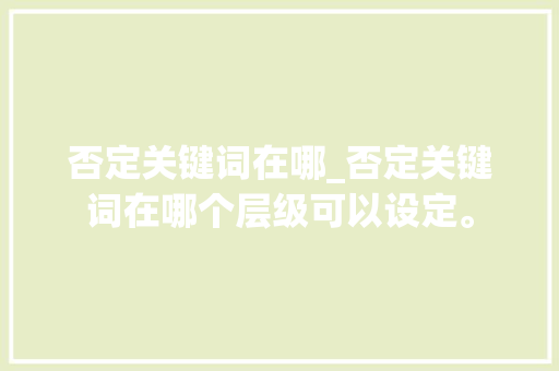 否定关键词在哪_否定关键词在哪个层级可以设定。 否定关键词在哪_否定关键词在哪个层级可以设定。 SEO关键词