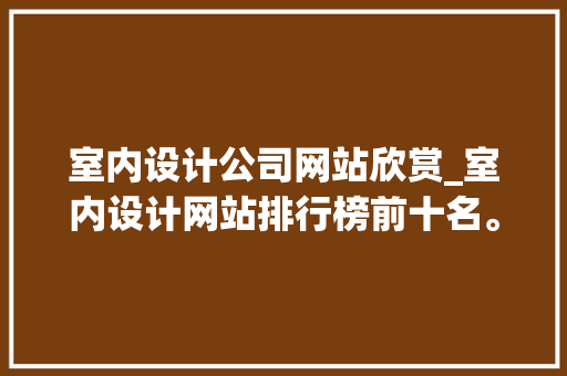 室内设计公司网站欣赏_室内设计网站排行榜前十名。 室内设计公司网站欣赏_室内设计网站排行榜前十名。 网站建设公司