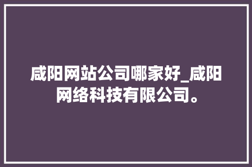 咸阳网站公司哪家好_咸阳网络科技有限公司。 咸阳网站公司哪家好_咸阳网络科技有限公司。 网站建设公司