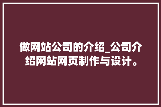 做网站公司的介绍_公司介绍网站网页制作与设计。 做网站公司的介绍_公司介绍网站网页制作与设计。 网站建设公司