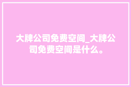大牌公司免费空间_大牌公司免费空间是什么。 大牌公司免费空间_大牌公司免费空间是什么。 网站建设公司