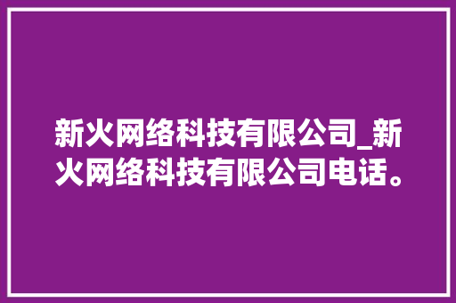 新火网络科技有限公司_新火网络科技有限公司电话。 新火网络科技有限公司_新火网络科技有限公司电话。 网站建设公司