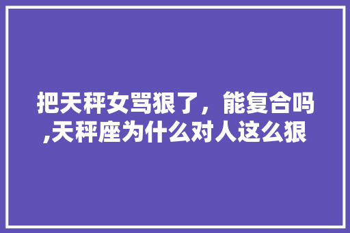 把天秤女骂狠了，能复合吗,天秤座为什么对人这么狠心。 把天秤女骂狠了，能复合吗,天秤座为什么对人这么狠心。 网站建设公司
