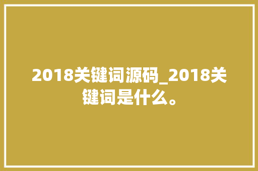 2018关键词源码_2018关键词是什么。 SEO关键词 2018关键词源码_2018关键词是什么。 2018关键词源码_2018关键词是什么。 SEO关键词