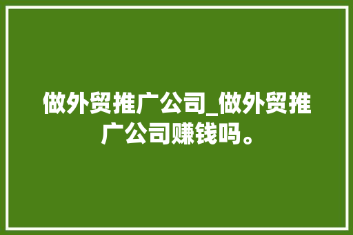 做外贸推广公司_做外贸推广公司赚钱吗。 做外贸推广公司_做外贸推广公司赚钱吗。 网站建设公司