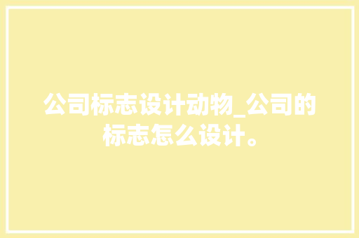 公司标志设计动物_公司的标志怎么设计。 公司标志设计动物_公司的标志怎么设计。 网站建设公司