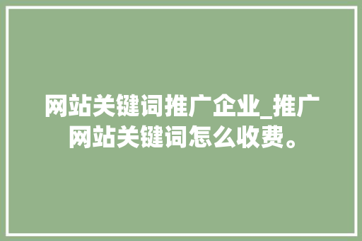 网站关键词推广企业_推广网站关键词怎么收费。 网站关键词推广企业_推广网站关键词怎么收费。 SEO关键词