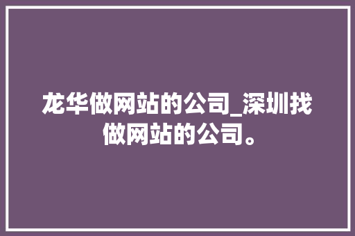 龙华做网站的公司_深圳找做网站的公司。 龙华做网站的公司_深圳找做网站的公司。 网站建设公司