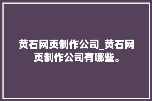 黄石网页制作公司_黄石网页制作公司有哪些。 黄石网页制作公司_黄石网页制作公司有哪些。 网站建设公司
