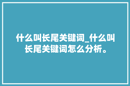 什么叫长尾关键词_什么叫长尾关键词怎么分析。 SEO关键词 什么叫长尾关键词_什么叫长尾关键词怎么分析。 什么叫长尾关键词_什么叫长尾关键词怎么分析。 SEO关键词