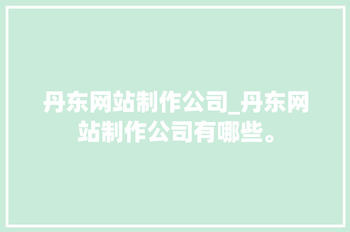 丹东网站制作公司_丹东网站制作公司有哪些。 丹东网站制作公司_丹东网站制作公司有哪些。 网站建设公司