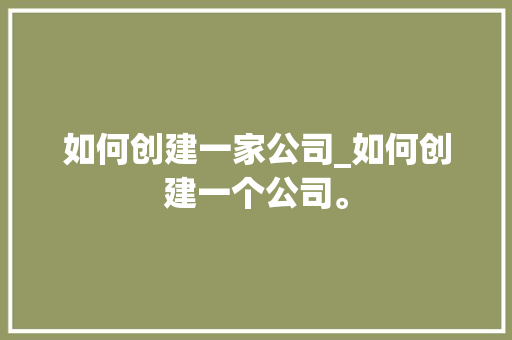 如何创建一家公司_如何创建一个公司。 如何创建一家公司_如何创建一个公司。 网站建设公司