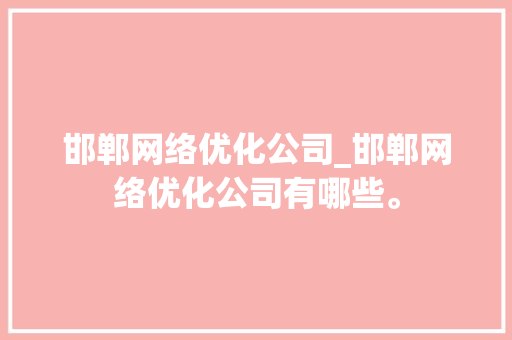 邯郸网络优化公司_邯郸网络优化公司有哪些。 邯郸网络优化公司_邯郸网络优化公司有哪些。 网站建设公司