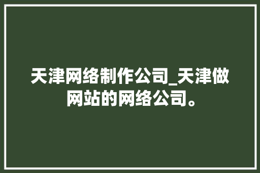 天津网络制作公司_天津做网站的网络公司。 天津网络制作公司_天津做网站的网络公司。 网站建设公司
