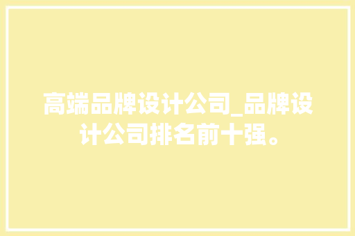 高端品牌设计公司_品牌设计公司排名前十强。 高端品牌设计公司_品牌设计公司排名前十强。 网站建设公司
