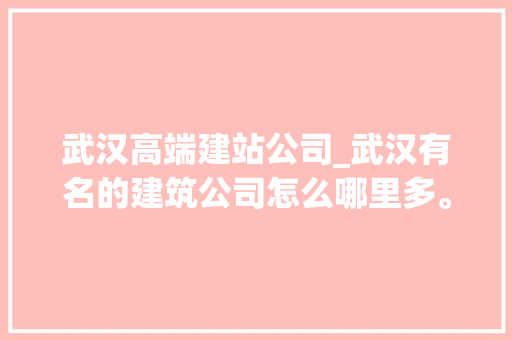 武汉高端建站公司_武汉有名的建筑公司怎么哪里多。 武汉高端建站公司_武汉有名的建筑公司怎么哪里多。 网站建设公司